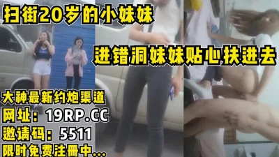 扫街！扫到20岁小妹妹，进错洞还贴心的帮忙扶进去！（内有联系方式）