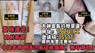 重磅泄密！内射新娘，中途老师电话过来谎称在锻炼被吓潮吹（内有联系方式