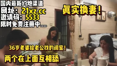 真实换妻，36岁老婆带闺蜜一起服侍老公【简介内有约炮渠道】