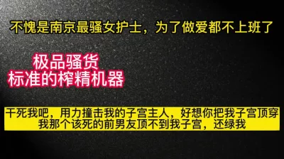 南京反差女护士居然是个榨精机器，为了做爱故意逃班