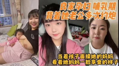 哺乳期孕妇当着孩子面操她的妈【完整版160分钟看下遍简阶】