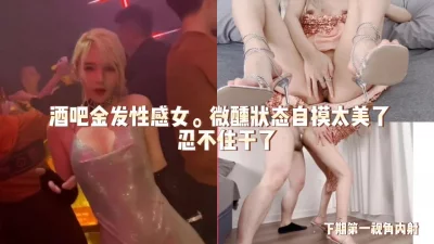 酒吧性感金发妹.微醺状态下的激情（完整版看简界)