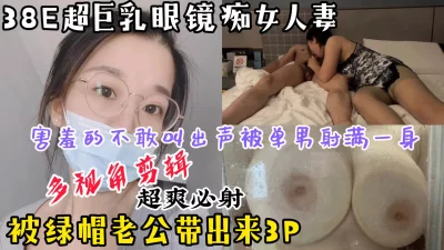 【多视角剪辑】38E巨乳眼镜痴女人妻，被绿帽老公带出来3P