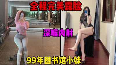 99年图书馆认识的妹子，全程完美露脸，深喉内射（简芥约女主）