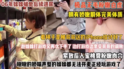 06年妹妹破处进展！送她iPhone打游戏时享受哥哥『完整版看简阶』